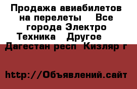 Продажа авиабилетов на перелеты  - Все города Электро-Техника » Другое   . Дагестан респ.,Кизляр г.